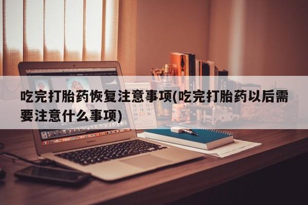 怀孕三个月用打胎药购买微信吃完打胎药恢复注意事项(吃完打胎药以后需要注意什么事项)