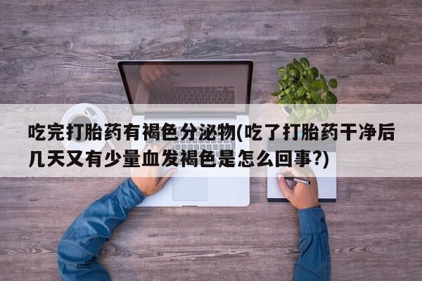 怀孕三个月用打胎药购买微信吃完打胎药有褐色分泌物(吃了打胎药干净后几天又有少量血发褐色是怎么回事?)