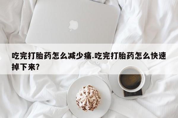 怀孕三个月用打胎药购买微信吃完打胎药怎么减少痛.吃完打胎药怎么快速掉下来？
