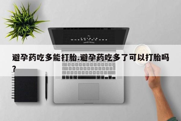 怀孕三个月用打胎药购买微信避孕药吃多能打胎.避孕药吃多了可以打胎吗？