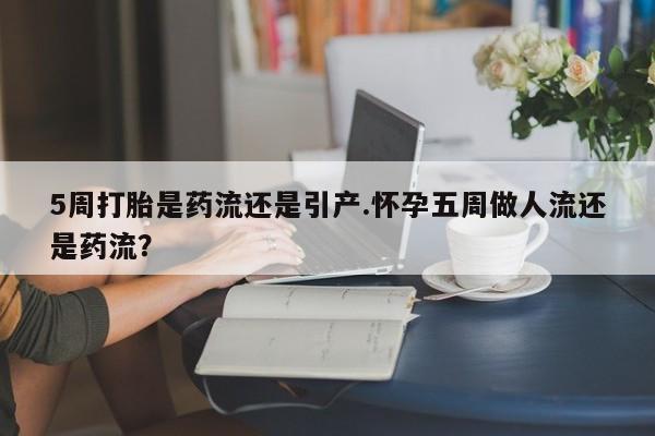 怀孕三个月用打胎药购买微信5周打胎是药流还是引产.怀孕五周做人流还是药流？