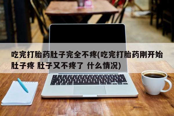 怀孕三个月用打胎药购买微信吃完打胎药肚子完全不疼(吃完打胎药刚开始肚子疼 肚子又不疼了 什么情况)