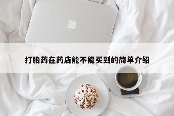 怀孕三个月用打胎药购买微信打胎药在药店能不能买到的简单介绍