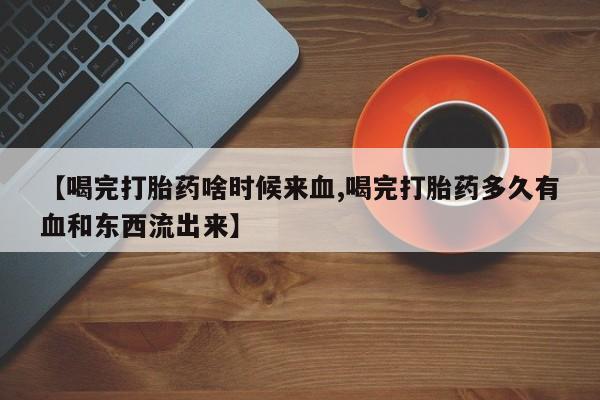 怀孕三个月用打胎药购买微信【喝完打胎药啥时候来血,喝完打胎药多久有血和东西流出来】