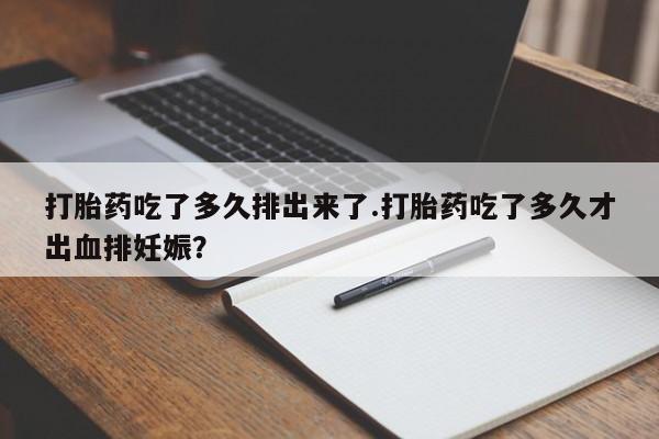 怀孕三个月用打胎药购买微信打胎药吃了多久排出来了.打胎药吃了多久才出血排妊娠？
