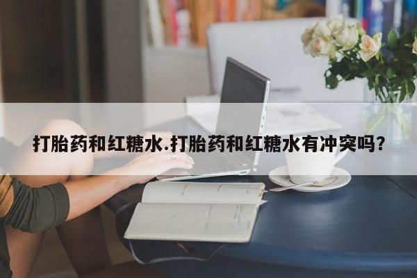 怀孕三个月用打胎药购买微信打胎药和红糖水.打胎药和红糖水有冲突吗？