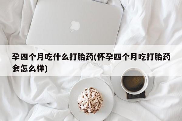 怀孕三个月用打胎药购买微信孕四个月吃什么打胎药(怀孕四个月吃打胎药会怎么样)