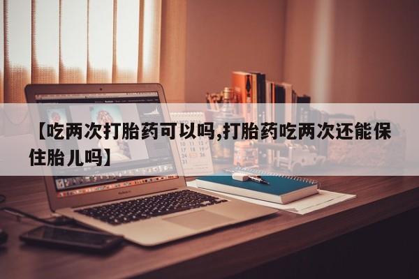 怀孕三个月用打胎药购买微信【吃两次打胎药可以吗,打胎药吃两次还能保住胎儿吗】
