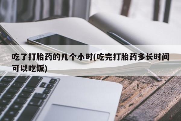 怀孕三个月用打胎药购买微信吃了打胎药的几个小时(吃完打胎药多长时间可以吃饭)