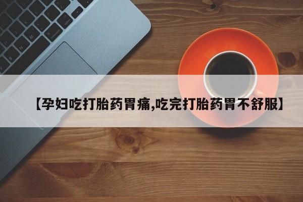 怀孕三个月用打胎药购买微信【孕妇吃打胎药胃痛,吃完打胎药胃不舒服】