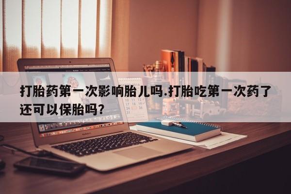 怀孕三个月用打胎药购买微信打胎药第一次影响胎儿吗.打胎吃第一次药了还可以保胎吗？