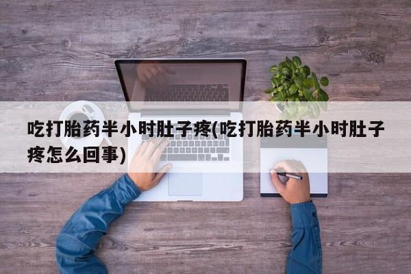 怀孕三个月用打胎药购买微信吃打胎药半小时肚子疼(吃打胎药半小时肚子疼怎么回事)