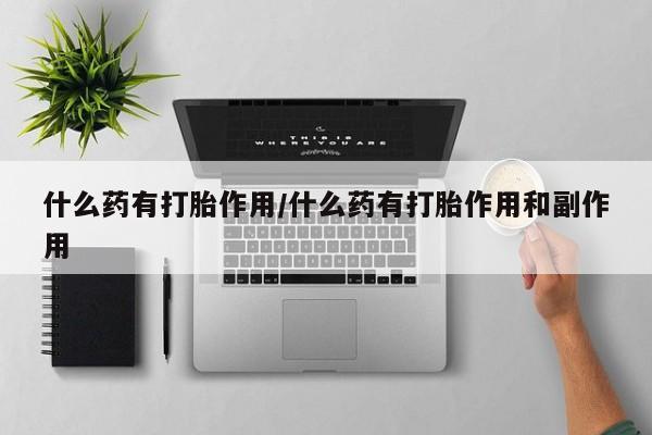 怀孕三个月用打胎药购买微信什么药有打胎作用/什么药有打胎作用和副作用