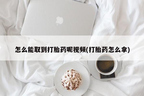 怀孕三个月用打胎药购买微信怎么能取到打胎药呢视频(打胎药怎么拿)