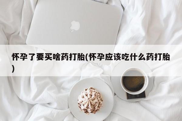 怀孕三个月用打胎药购买微信怀孕了要买啥药打胎(怀孕应该吃什么药打胎)