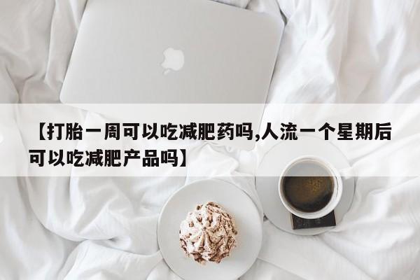 怀孕三个月用打胎药购买微信【打胎一周可以吃减肥药吗,人流一个星期后可以吃减肥产品吗】