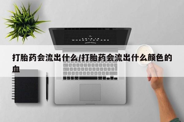 怀孕三个月用打胎药购买微信打胎药会流出什么/打胎药会流出什么颜色的血