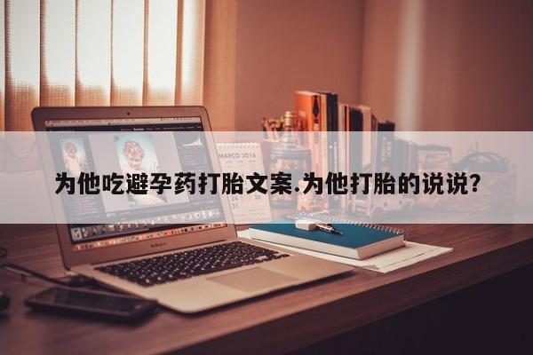 怀孕三个月用打胎药购买微信为他吃避孕药打胎文案.为他打胎的说说？