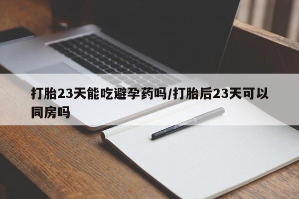 怀孕三个月用打胎药购买微信打胎23天能吃避孕药吗/打胎后23天可以同房吗