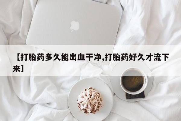怀孕三个月用打胎药购买微信【打胎药多久能出血干净,打胎药好久才流下来】