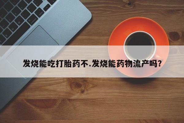 怀孕三个月用打胎药购买微信发烧能吃打胎药不.发烧能药物流产吗?