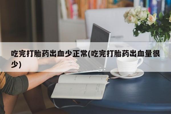 怀孕三个月用打胎药购买微信吃完打胎药出血少正常(吃完打胎药出血量很少)
