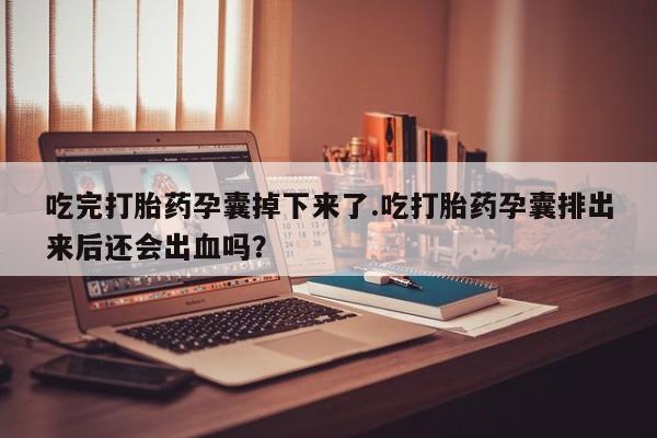 怀孕三个月用打胎药购买微信吃完打胎药孕囊掉下来了.吃打胎药孕囊排出来后还会出血吗？