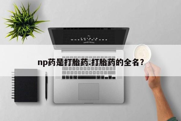 怀孕三个月用打胎药购买微信np药是打胎药.打胎药的全名？