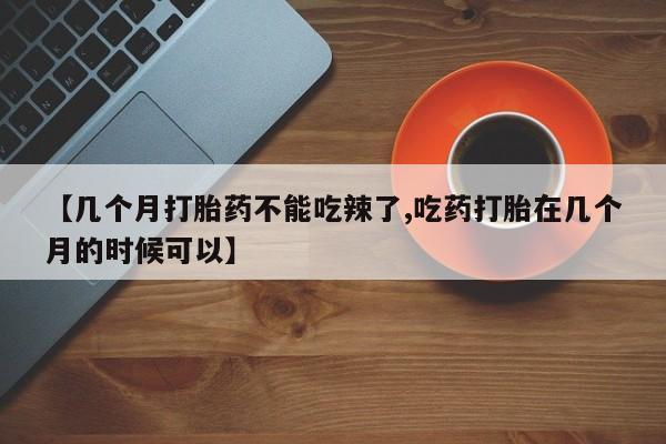怀孕三个月用打胎药购买微信【几个月打胎药不能吃辣了,吃药打胎在几个月的时候可以】