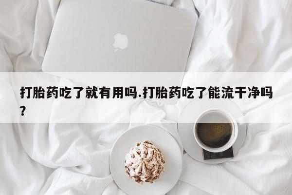 怀孕三个月用打胎药购买微信打胎药吃了就有用吗.打胎药吃了能流干净吗？