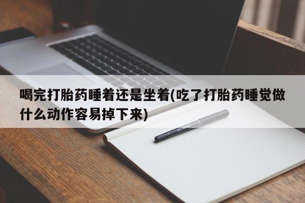 怀孕三个月用打胎药购买微信喝完打胎药睡着还是坐着(吃了打胎药睡觉做什么动作容易掉下来)