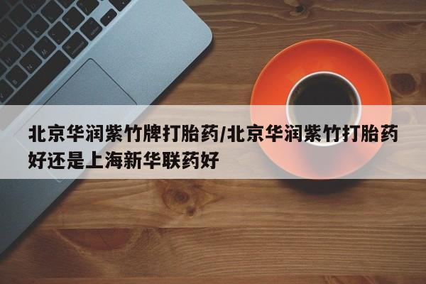 怀孕三个月用打胎药购买微信北京华润紫竹牌打胎药/北京华润紫竹打胎药好还是上海新华联药好