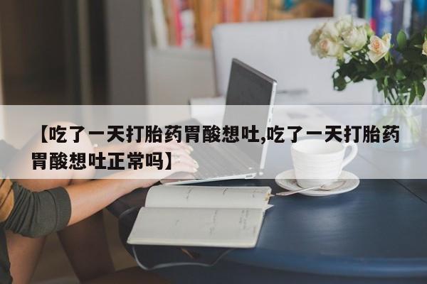 怀孕三个月用打胎药购买微信【吃了一天打胎药胃酸想吐,吃了一天打胎药胃酸想吐正常吗】