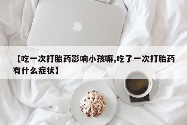 怀孕三个月用打胎药购买微信【吃一次打胎药影响小孩嘛,吃了一次打胎药有什么症状】