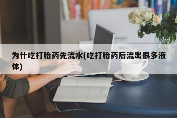 怀孕三个月用打胎药购买微信为什吃打胎药先流水(吃打胎药后流出很多液体)