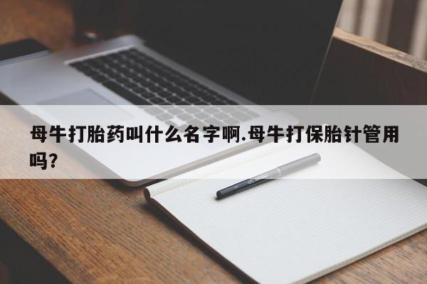 怀孕三个月用打胎药购买微信母牛打胎药叫什么名字啊.母牛打保胎针管用吗？