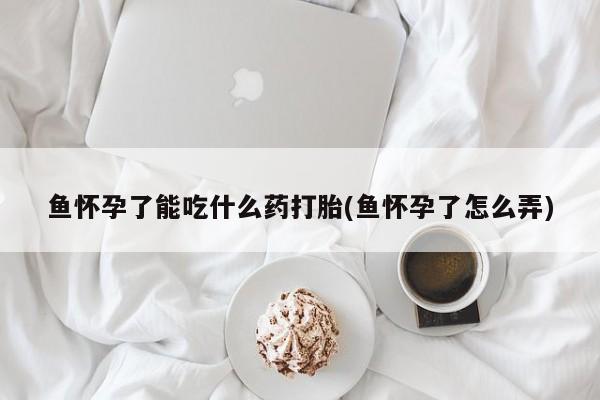怀孕三个月用打胎药购买微信鱼怀孕了能吃什么药打胎(鱼怀孕了怎么弄)