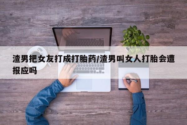 怀孕三个月用打胎药购买微信渣男把女友打成打胎药/渣男叫女人打胎会遭报应吗