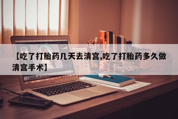 怀孕三个月用打胎药购买微信【吃了打胎药几天去清宫,吃了打胎药多久做清宫手术】