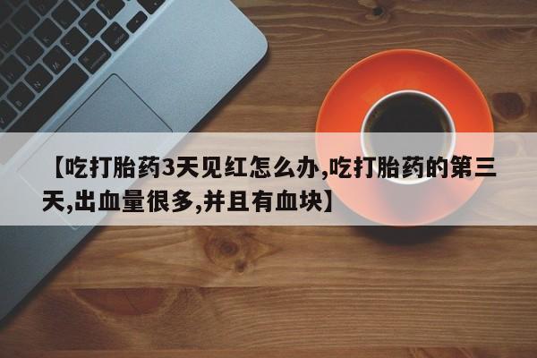 怀孕三个月用打胎药购买微信【吃打胎药3天见红怎么办,吃打胎药的第三天,出血量很多,并且有血块】