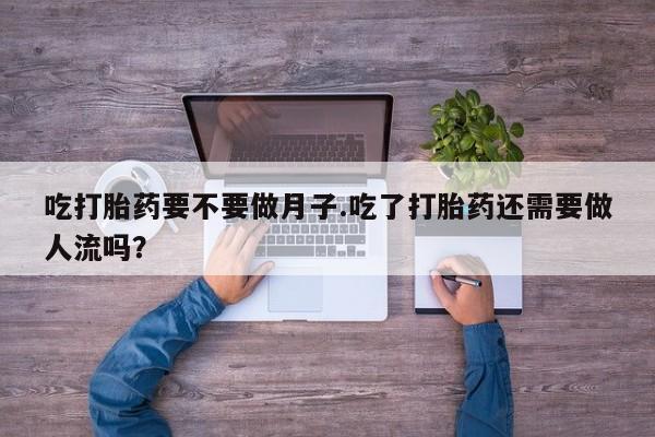 怀孕三个月用打胎药购买微信吃打胎药要不要做月子.吃了打胎药还需要做人流吗？