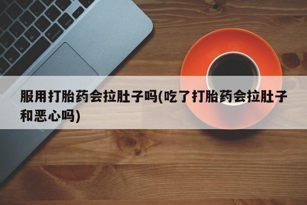 怀孕三个月用打胎药购买微信服用打胎药会拉肚子吗(吃了打胎药会拉肚子和恶心吗)