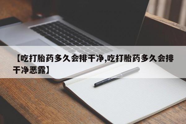 怀孕三个月用打胎药购买微信【吃打胎药多久会排干净,吃打胎药多久会排干净恶露】