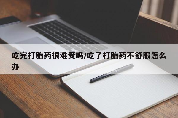 怀孕三个月用打胎药购买微信吃完打胎药很难受吗/吃了打胎药不舒服怎么办