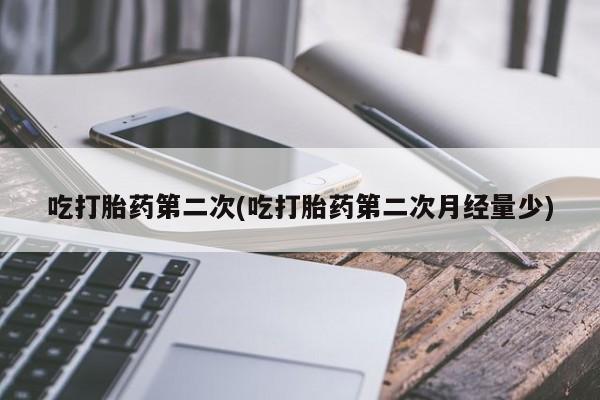 怀孕三个月用打胎药购买微信吃打胎药第二次(吃打胎药第二次月经量少)