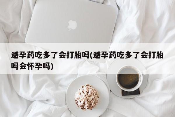 怀孕三个月用打胎药购买微信避孕药吃多了会打胎吗(避孕药吃多了会打胎吗会怀孕吗)