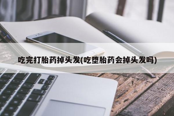 怀孕三个月用打胎药购买微信吃完打胎药掉头发(吃堕胎药会掉头发吗)