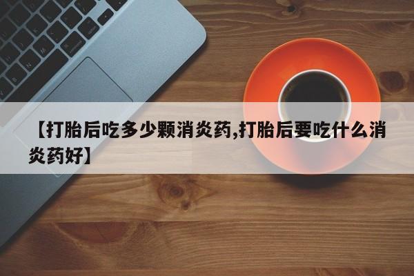怀孕三个月用打胎药购买微信【打胎后吃多少颗消炎药,打胎后要吃什么消炎药好】
