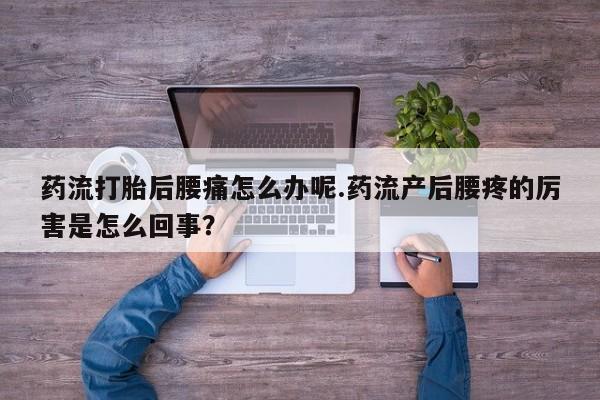 怀孕三个月用打胎药购买微信药流打胎后腰痛怎么办呢.药流产后腰疼的厉害是怎么回事？
