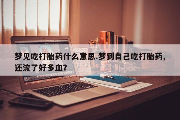 怀孕三个月用打胎药购买微信梦见吃打胎药什么意思.梦到自己吃打胎药,还流了好多血？